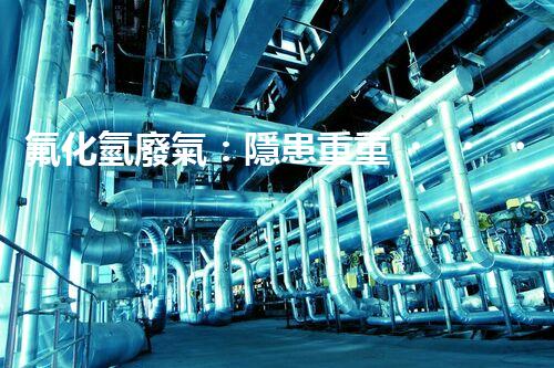 氟化氫廢氣：隱患重重，如何有效處理？